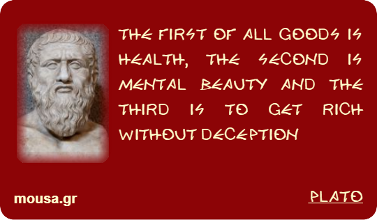 THE FIRST OF ALL GOODS IS HEALTH, THE SECOND IS MENTAL BEAUTY AND THE THIRD IS TO GET RICH WITHOUT DECEPTION - PLATO