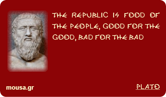 THE REPUBLIC IS FOOD OF THE PEOPLE, GOOD FOR THE GOOD, BAD FOR THE BAD - PLATO