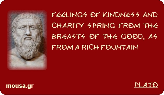 FEELINGS OF KINDNESS AND CHARITY SPRING FROM THE BREASTS OF THE GOOD, AS FROM A RICH FOUNTAIN - PLATO