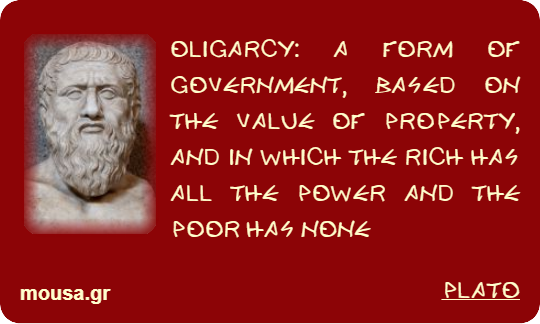 OLIGARCY: A FORM OF GOVERNMENT, BASED ON THE VALUE OF PROPERTY, AND IN WHICH THE RICH HAS ALL THE POWER AND THE POOR HAS NONE - PLATO