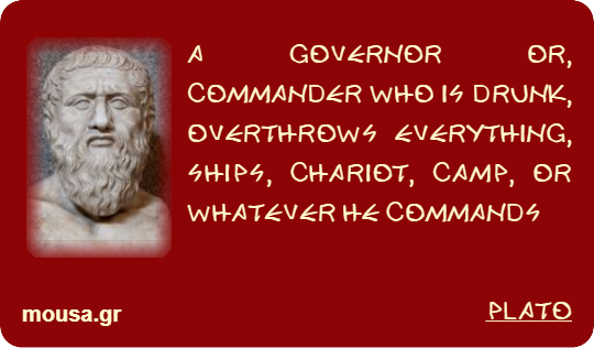 A GOVERNOR OR, COMMANDER WHO IS DRUNK, OVERTHROWS EVERYTHING, SHIPS, CHARIOT, CAMP, OR WHATEVER HE COMMANDS - PLATO