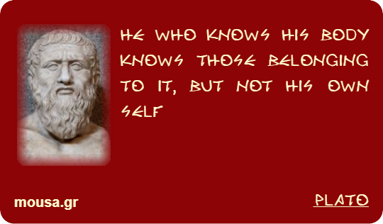 HE WHO KNOWS HIS BODY KNOWS THOSE BELONGING TO IT, BUT NOT HIS OWN SELF - PLATO