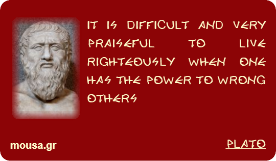 IT IS DIFFICULT AND VERY PRAISEFUL TO LIVE RIGHTEOUSLY WHEN ONE HAS THE POWER TO WRONG OTHERS - PLATO