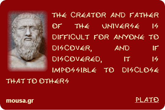THE CREATOR AND FATHER OF THE UNIVERSE IS DIFFICULT FOR ANYONE TO DISCOVER, AND IF DISCOVERED, IT IS IMPOSSIBLE TO DISCLOSE THAT TO OTHERS - PLATO
