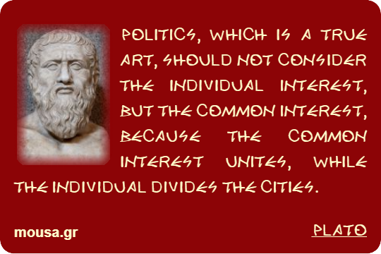 POLITICS, WHICH IS A TRUE ART, SHOULD NOT CONSIDER THE INDIVIDUAL INTEREST, BUT THE COMMON INTEREST, BECAUSE THE COMMON INTEREST UNITES, WHILE THE INDIVIDUAL DIVIDES THE CITIES. - PLATO