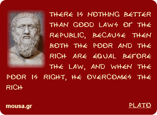 THERE IS NOTHING BETTER THAN GOOD LAWS OF THE REPUBLIC, BECAUSE THEN BOTH THE POOR AND THE RICH ARE EQUAL BEFORE THE LAW, AND WHEN THE POOR IS RIGHT, HE OVERCOMES THE RICH - PLATO