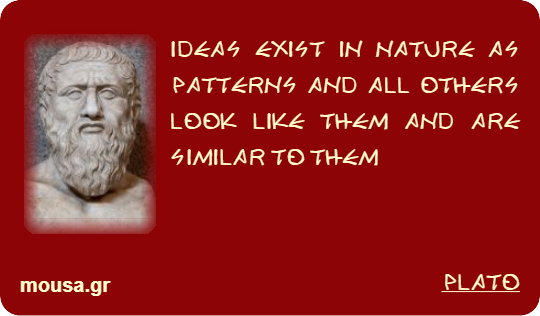 IDEAS EXIST IN NATURE AS PATTERNS AND ALL OTHERS LOOK LIKE THEM AND ARE SIMILAR TO THEM - PLATO