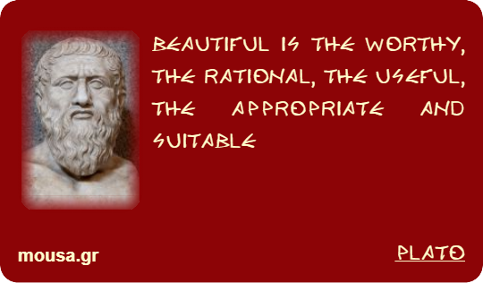 BEAUTIFUL IS THE WORTHY, THE RATIONAL, THE USEFUL, THE APPROPRIATE AND SUITABLE - PLATO