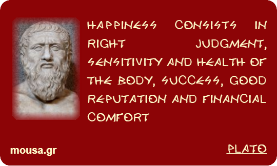HAPPINESS CONSISTS IN RIGHT JUDGMENT, SENSITIVITY AND HEALTH OF THE BODY, SUCCESS, GOOD REPUTATION AND FINANCIAL COMFORT - PLATO