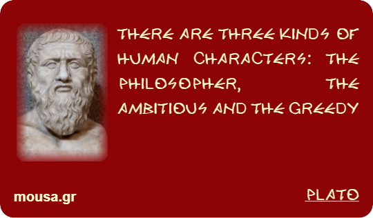 THERE ARE THREE KINDS OF HUMAN CHARACTERS: THE PHILOSOPHER, THE AMBITIOUS AND THE GREEDY - PLATO