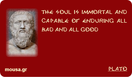 THE SOUL IS IMMORTAL AND CAPABLE OF ENDURING ALL BAD AND ALL GOOD - PLATO