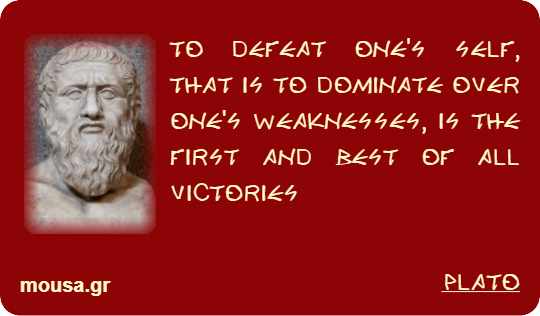 TO DEFEAT ONE'S SELF, THAT IS TO DOMINATE OVER ONE'S WEAKNESSES, IS THE FIRST AND BEST OF ALL VICTORIES - PLATO
