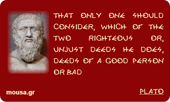 THAT ONLY ONE SHOULD CONSIDER, WHICH OF THE TWO RIGHTEOUS OR, UNJUST DEEDS HE DOES, DEEDS OF A GOOD PERSON OR BAD - PLATO