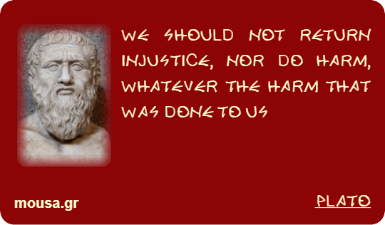 WE SHOULD NOT RETURN INJUSTICE, NOR DO HARM, WHATEVER THE HARM THAT WAS DONE TO US - PLATO