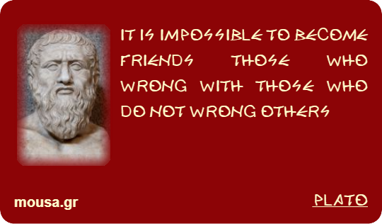 IT IS IMPOSSIBLE TO BECOME FRIENDS THOSE WHO WRONG WITH THOSE WHO DO NOT WRONG OTHERS - PLATO