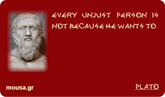 EVERY UNJUST PERSON IS NOT BECAUSE HE WANTS TO - PLATO