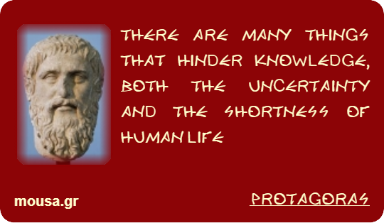 THERE ARE MANY THINGS THAT HINDER KNOWLEDGE, BOTH THE UNCERTAINTY AND THE SHORTNESS OF HUMAN LIFE - PROTAGORAS
