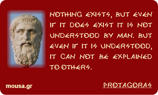 NOTHING EXISTS, BUT EVEN IF IT DOES EXIST IT IS NOT UNDERSTOOD BY MAN.  BUT EVEN IF IT IS UNDERSTOOD, IT CAN NOT BE EXPLAINED TO OTHERS. - PROTAGORAS