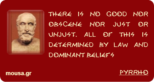 THERE IS NO GOOD NOR OBSCENE NOR JUST OR UNJUST. ALL OF THIS IS DETERMINED BY LAW AND DOMINANT BELIEFS - PYRRHO