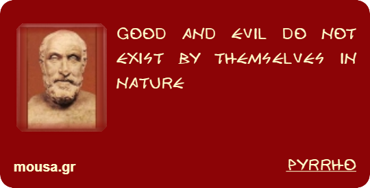 GOOD AND EVIL DO NOT EXIST BY THEMSELVES IN NATURE - PYRRHO