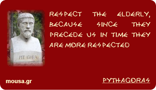 RESPECT THE ELDERLY, BECAUSE SINCE THEY PRECEDE US IN TIME THEY ARE MORE RESPECTED - PYTHAGORAS