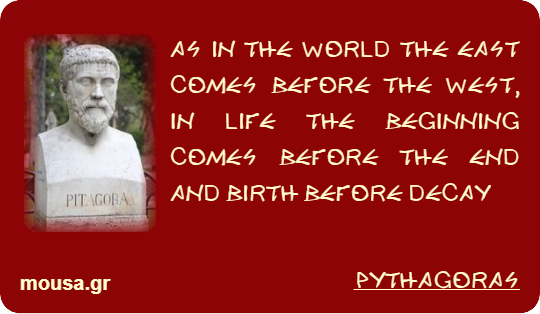 AS IN THE WORLD THE EAST COMES BEFORE THE WEST, IN LIFE THE BEGINNING COMES BEFORE THE END AND BIRTH BEFORE DECAY - PYTHAGORAS