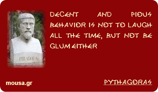DECENT AND PIOUS BEHAVIOR IS NOT TO LAUGH ALL THE TIME, BUT NOT BE GLUM EITHER - PYTHAGORAS