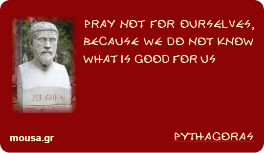 PRAY NOT FOR OURSELVES, BECAUSE WE DO NOT KNOW WHAT IS GOOD FOR US - PYTHAGORAS