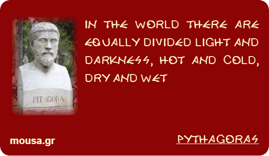 IN THE WORLD THERE ARE EQUALLY DIVIDED LIGHT AND DARKNESS, HOT AND COLD, DRY AND WET - PYTHAGORAS
