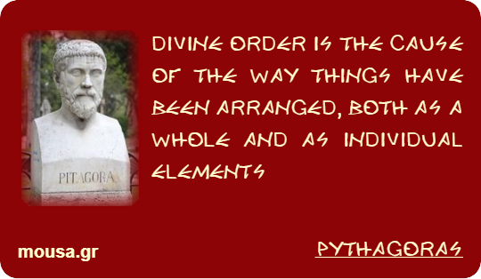 DIVINE ORDER IS THE CAUSE OF THE WAY THINGS HAVE BEEN ARRANGED, BOTH AS A WHOLE AND AS INDIVIDUAL ELEMENTS - PYTHAGORAS