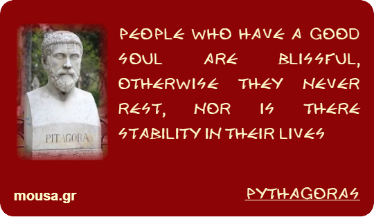 PEOPLE WHO HAVE A GOOD SOUL ARE BLISSFUL, OTHERWISE THEY NEVER REST, NOR IS THERE STABILITY IN THEIR LIVES - PYTHAGORAS