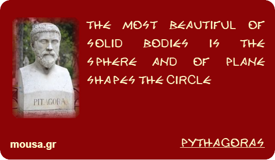 THE MOST BEAUTIFUL OF SOLID BODIES IS THE SPHERE AND OF PLANE SHAPES THE CIRCLE - PYTHAGORAS