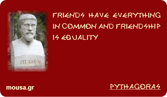FRIENDS HAVE EVERYTHING IN COMMON AND FRIENDSHIP IS EQUALITY - PYTHAGORAS