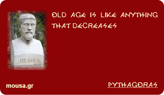 OLD AGE IS LIKE ANYTHING THAT DECREASES - PYTHAGORAS