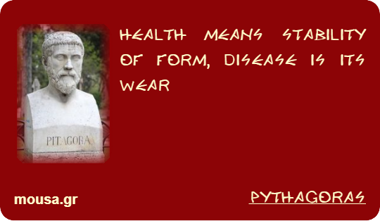 HEALTH MEANS STABILITY OF FORM, DISEASE IS ITS WEAR - PYTHAGORAS