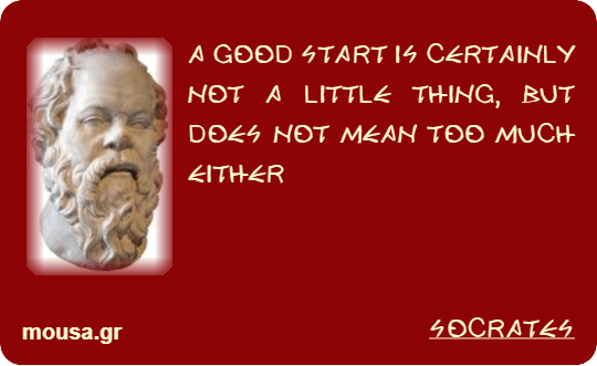 A GOOD START IS CERTAINLY NOT A LITTLE THING, BUT DOES NOT MEAN TOO MUCH EITHER - SOCRATES