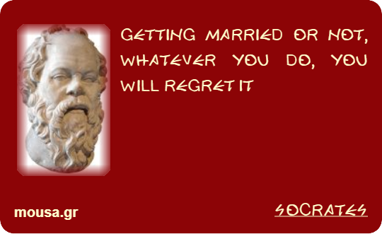 GETTING MARRIED OR NOT, WHATEVER YOU DO, YOU WILL REGRET IT - SOCRATES