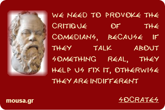 WE NEED TO PROVOKE THE CRITIQUE OF THE COMEDIANS, BECAUSE IF THEY TALK ABOUT SOMETHING REAL, THEY HELP US FIX IT, OTHERWISE THEY ARE INDIFFERENT - SOCRATES