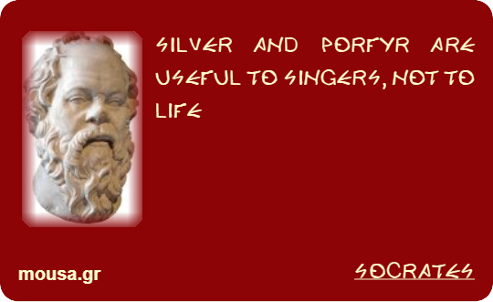 SILVER AND PORFYR ARE USEFUL TO SINGERS, NOT TO LIFE - SOCRATES