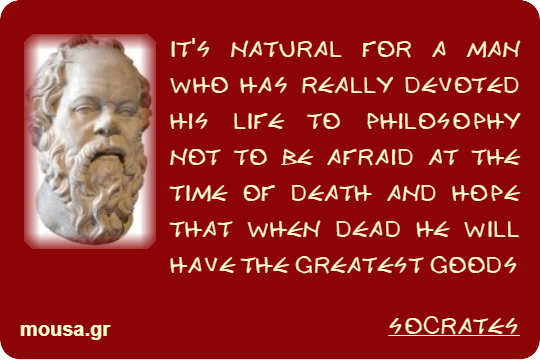 IT'S NATURAL FOR A MAN WHO HAS REALLY DEVOTED HIS LIFE TO PHILOSOPHY NOT TO BE AFRAID AT THE TIME OF DEATH AND HOPE THAT WHEN DEAD HE WILL HAVE THE GREATEST GOODS - SOCRATES