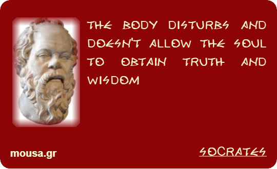 THE BODY DISTURBS AND DOESN'T ALLOW THE SOUL TO OBTAIN TRUTH AND WISDOM - SOCRATES