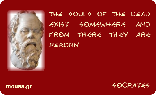 THE SOULS OF THE DEAD EXIST SOMEWHERE AND FROM THERE THEY ARE REBORN - SOCRATES