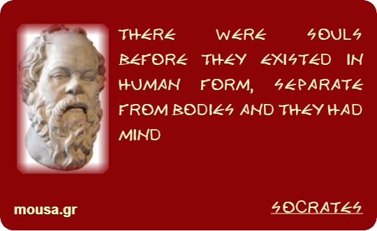 THERE WERE SOULS BEFORE THEY EXISTED IN HUMAN FORM, SEPARATE FROM BODIES AND THEY HAD MIND - SOCRATES
