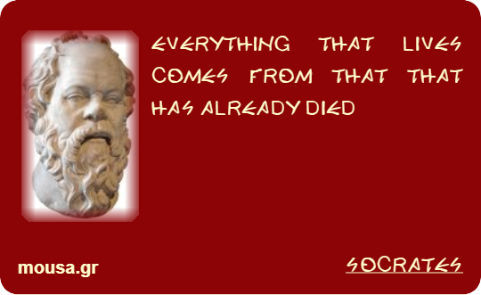 EVERYTHING THAT LIVES COMES FROM THAT THAT HAS ALREADY DIED - SOCRATES