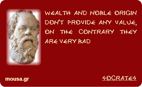 WEALTH AND NOBLE ORIGIN DON'T PROVIDE ANY VALUE, ON THE CONTRARY THEY ARE VERY BAD - SOCRATES
