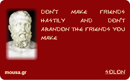 DON'T MAKE FRIENDS HASTILY AND DON'T ABANDON THE FRIENDS YOU MAKE - SOLON