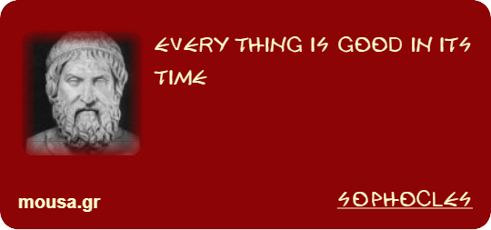 EVERY THING IS GOOD IN ITS TIME - SOPHOCLES