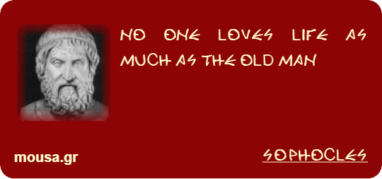 NO ONE LOVES LIFE AS MUCH AS THE OLD MAN - SOPHOCLES