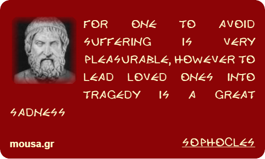 FOR ONE TO AVOID SUFFERING IS VERY PLEASURABLE, HOWEVER TO LEAD LOVED ONES INTO TRAGEDY IS A GREAT SADNESS - SOPHOCLES
