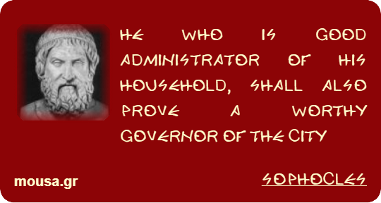 HE WHO IS GOOD ADMINISTRATOR OF HIS HOUSEHOLD, SHALL ALSO PROVE A WORTHY GOVERNOR OF THE CITY - SOPHOCLES